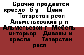 Срочно продается кресло (б/у) › Цена ­ 2 000 - Татарстан респ., Альметьевский р-н, Альметьевск г. Мебель, интерьер » Диваны и кресла   . Татарстан респ.